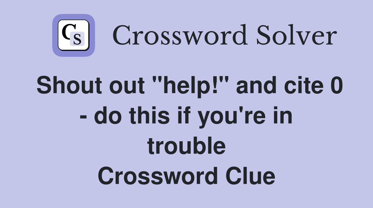 Shout out "help!" and cite 0 - do this if you're in trouble Crossword Clue