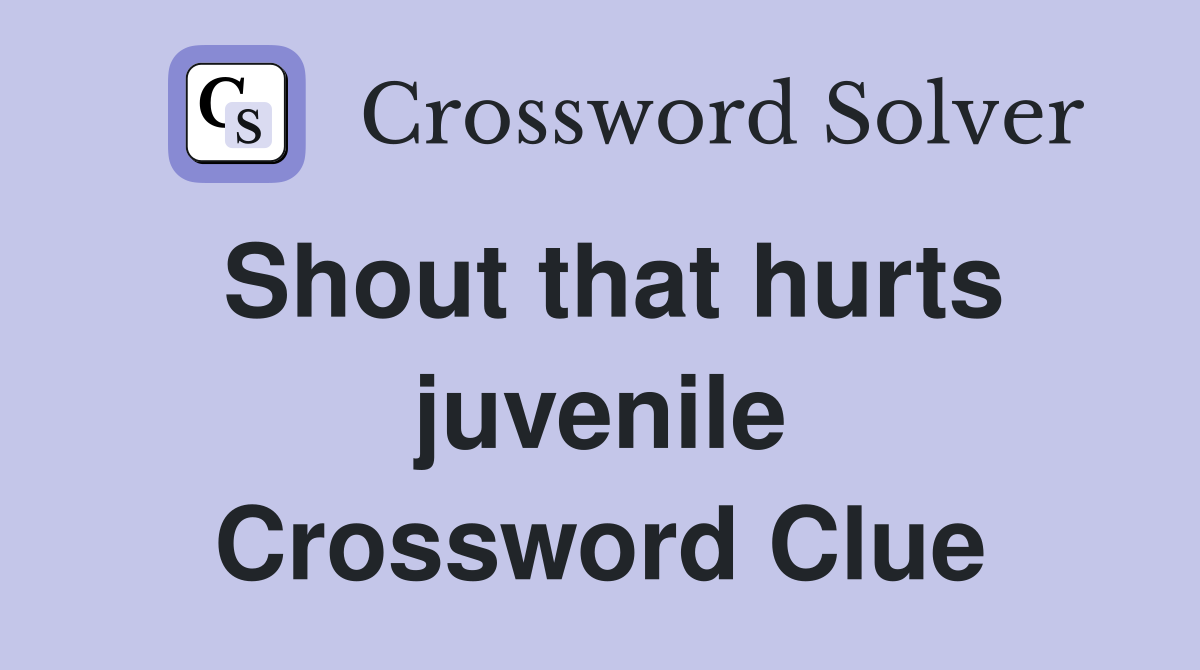 Shout that hurts juvenile Crossword Clue