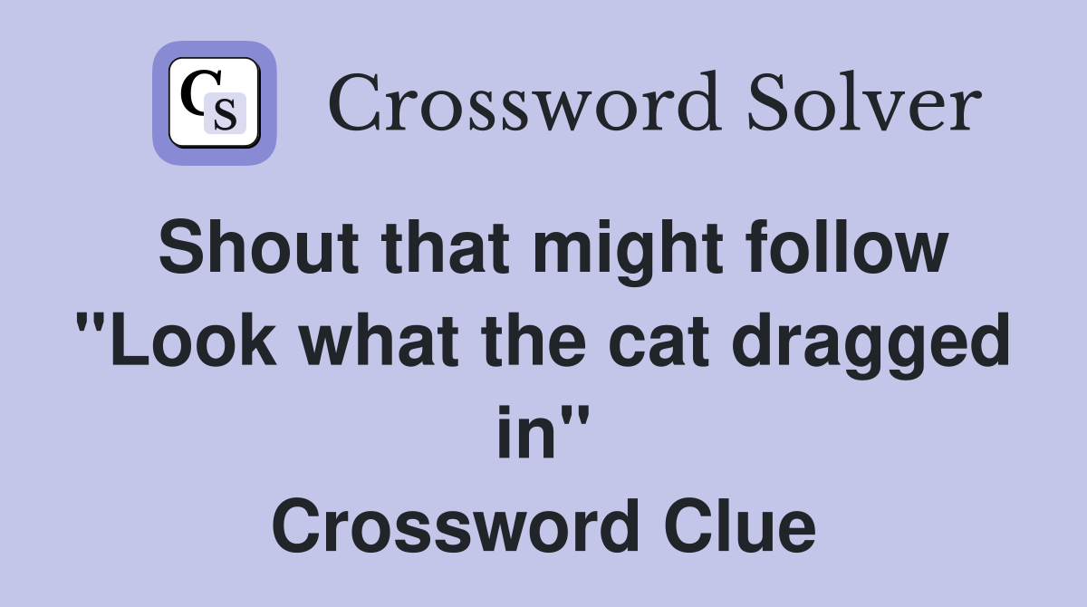 Shout that might follow "Look what the cat dragged in" Crossword Clue
