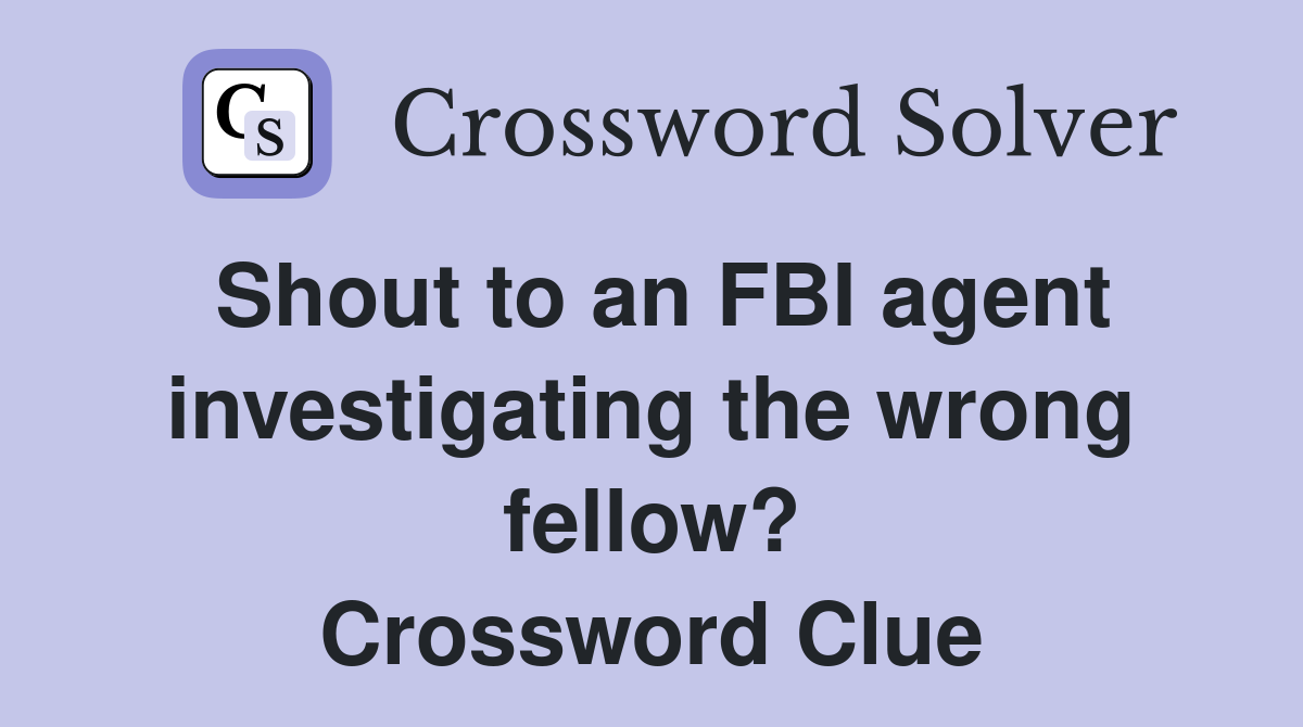 Shout to an FBI agent investigating the wrong fellow? Crossword Clue