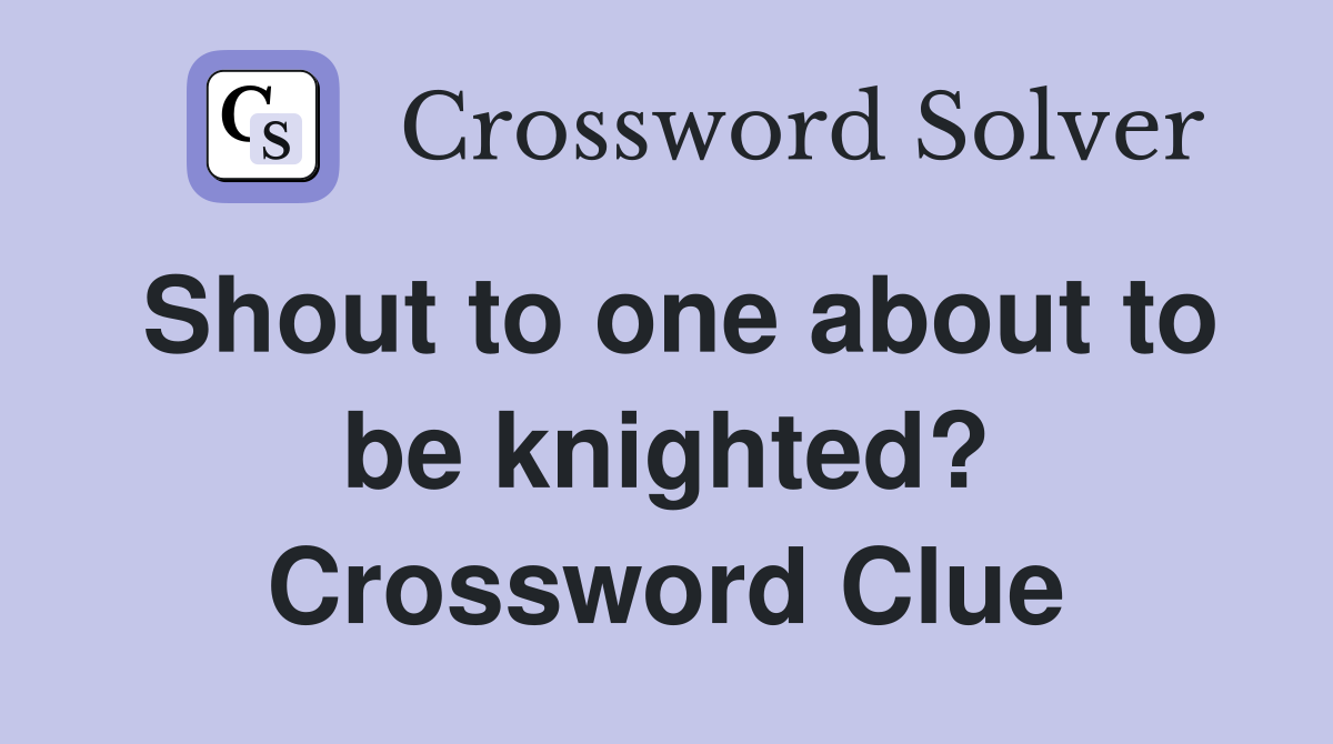 Shout to one about to be knighted? Crossword Clue