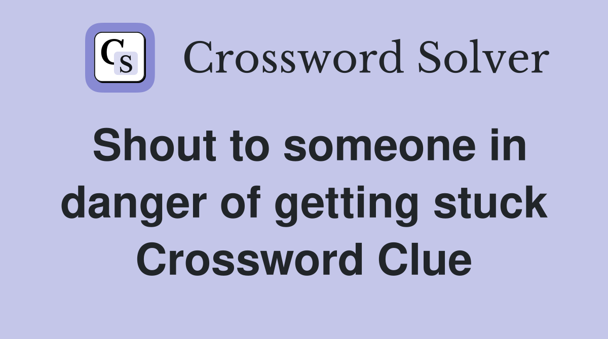 Shout to someone in danger of getting stuck Crossword Clue