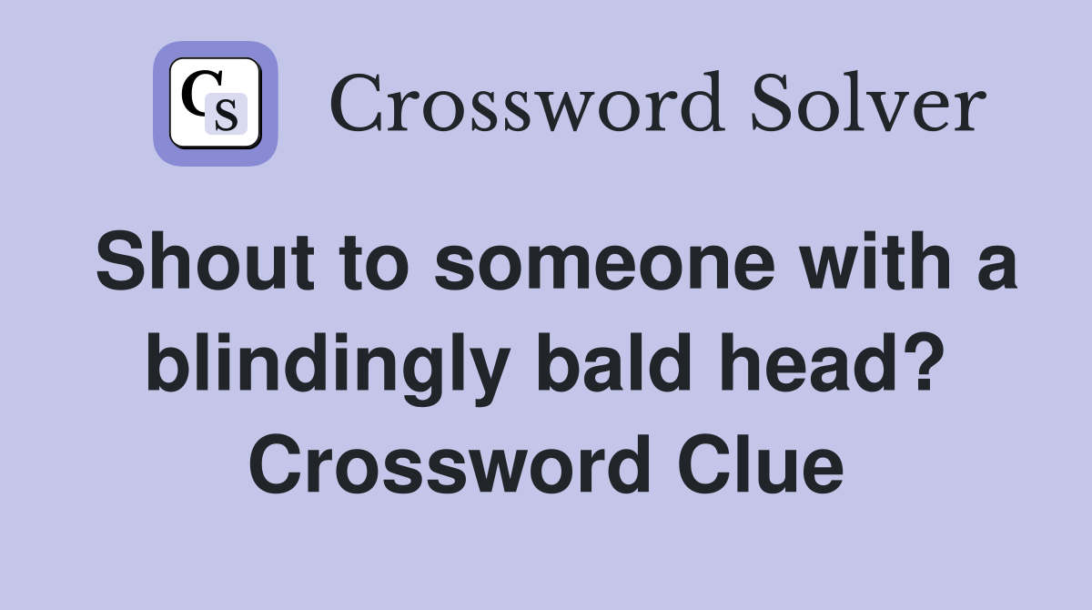 Shout to someone with a blindingly bald head? Crossword Clue