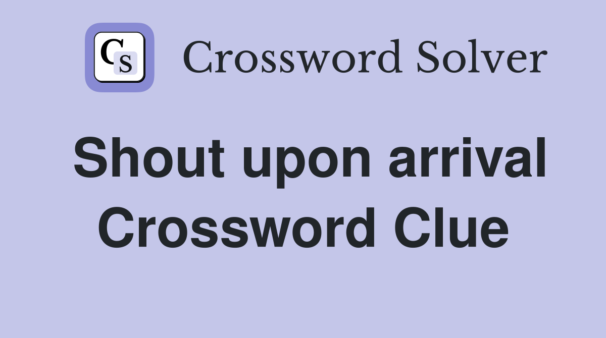 Shout upon arrival Crossword Clue