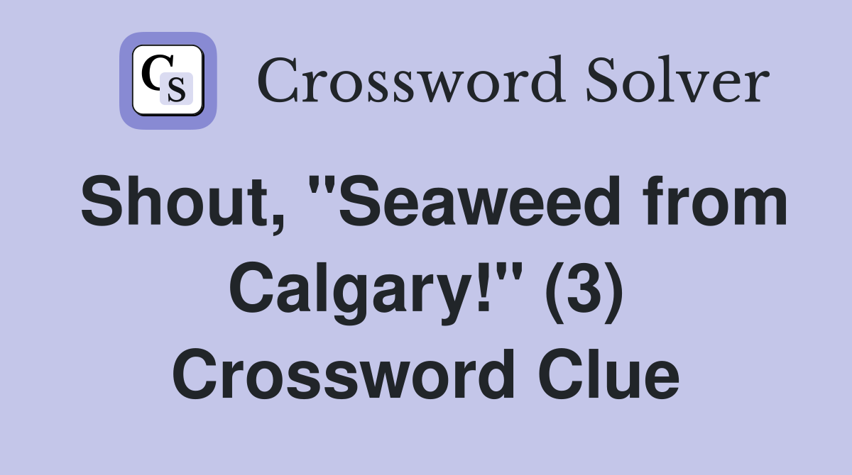 Shout, "Seaweed from Calgary!" (3) Crossword Clue