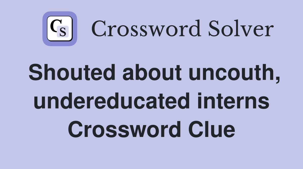 Shouted about uncouth, undereducated interns Crossword Clue