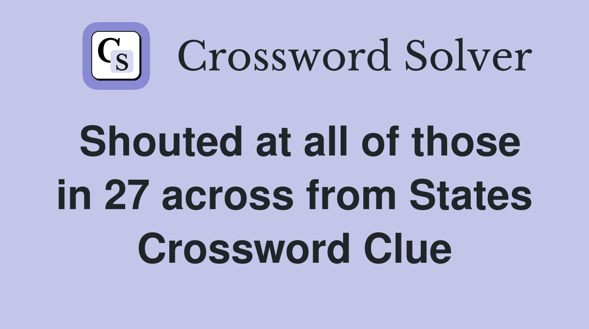 Shouted at all of those in 27 across from States Crossword Clue