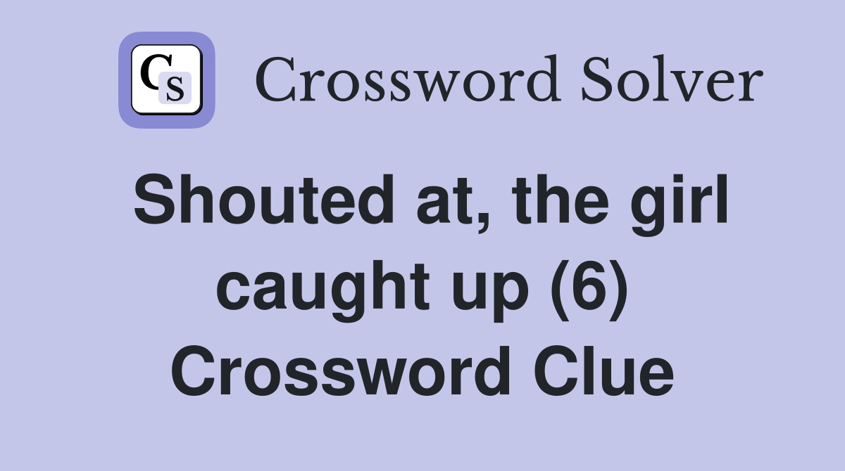 Shouted at, the girl caught up (6) Crossword Clue