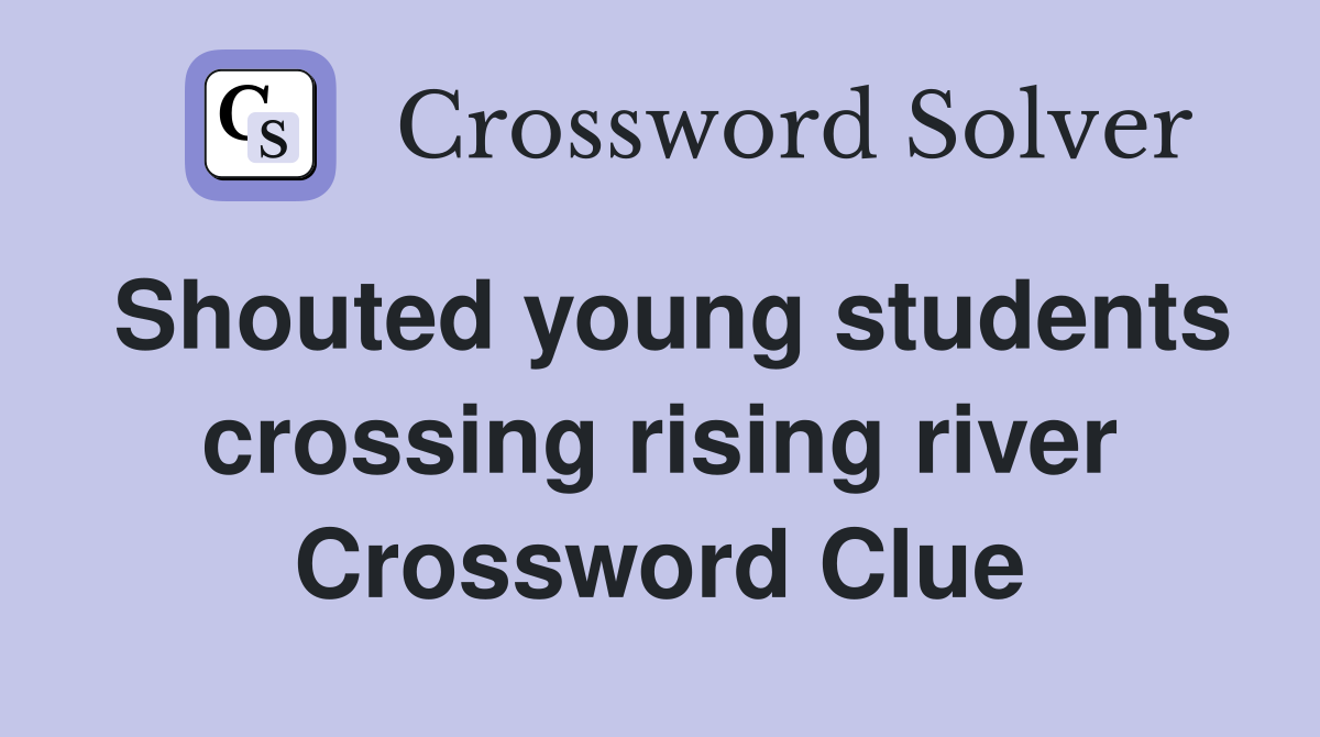 Shouted young students crossing rising river Crossword Clue