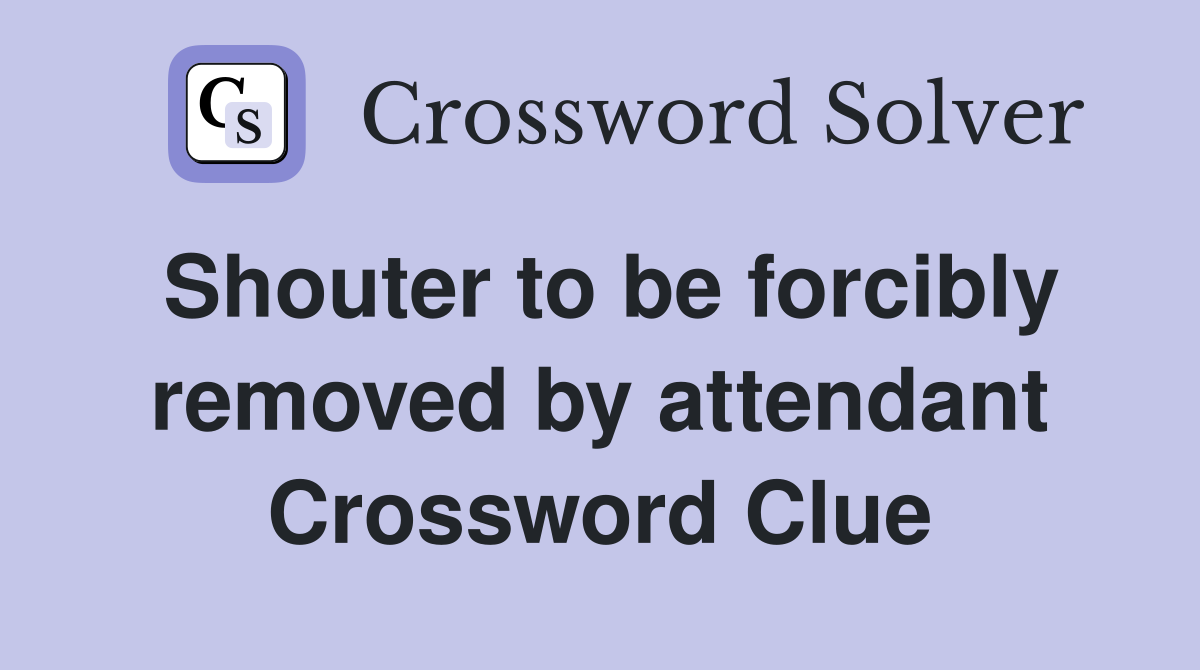 Shouter to be forcibly removed by attendant Crossword Clue