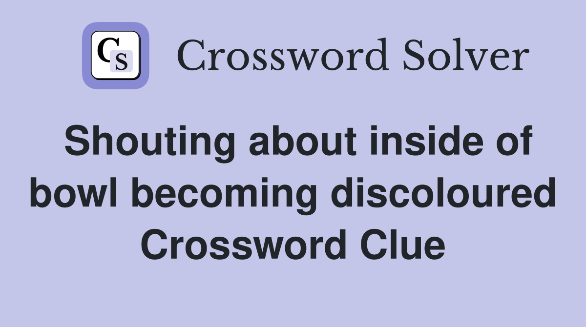 Shouting about inside of bowl becoming discoloured Crossword Clue