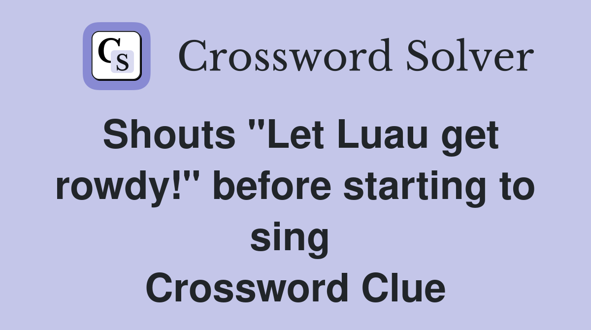 Shouts "Let Luau get rowdy!" before starting to sing  Crossword Clue