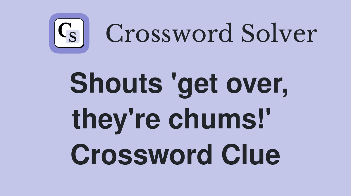 Shouts 'get over, they're chums!'  Crossword Clue