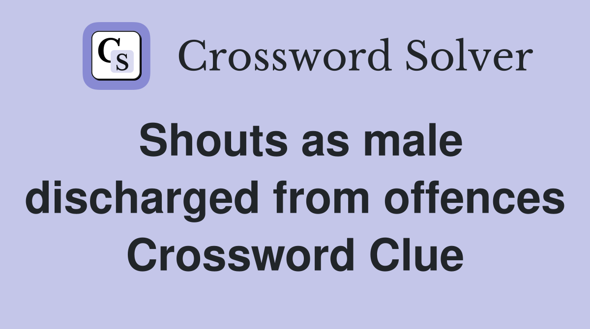 Shouts as male discharged from offences Crossword Clue