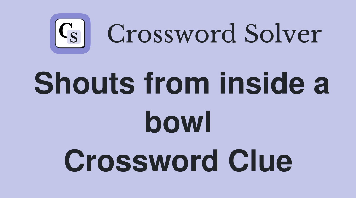 Shouts from inside a bowl Crossword Clue