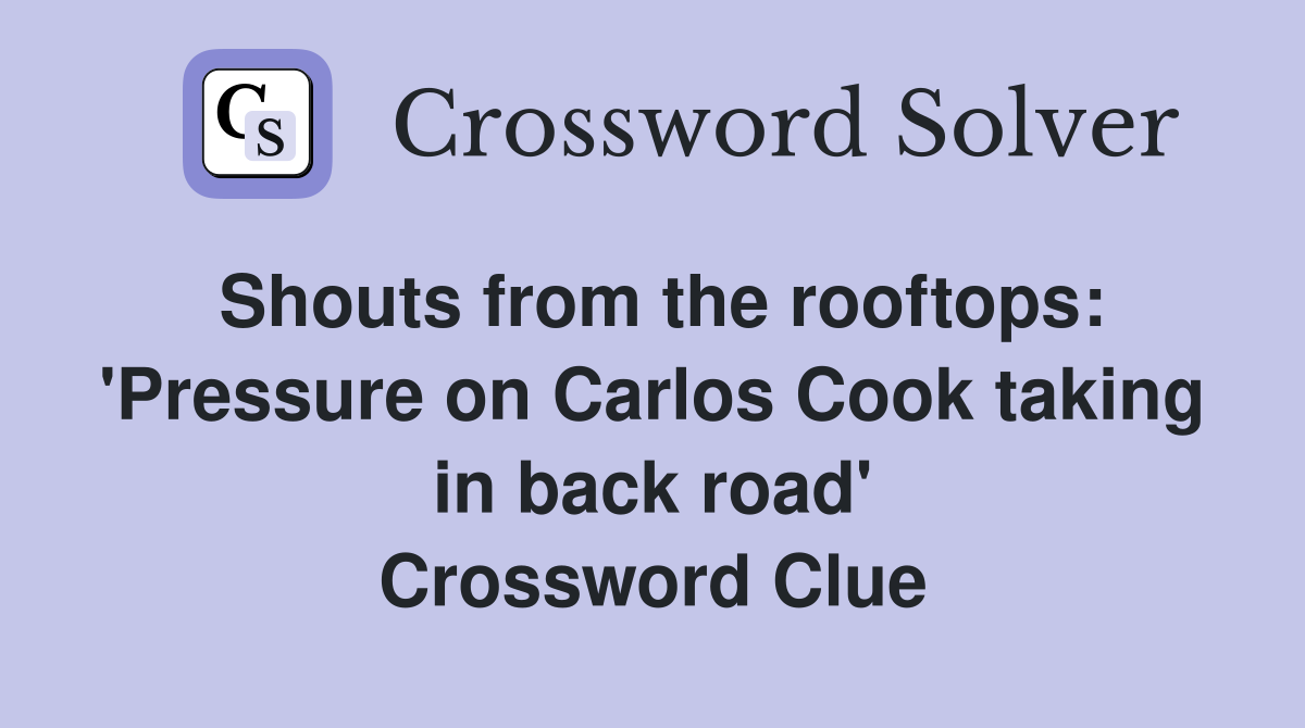 Shouts from the rooftops: 'Pressure on Carlos Cook taking in back road' Crossword Clue