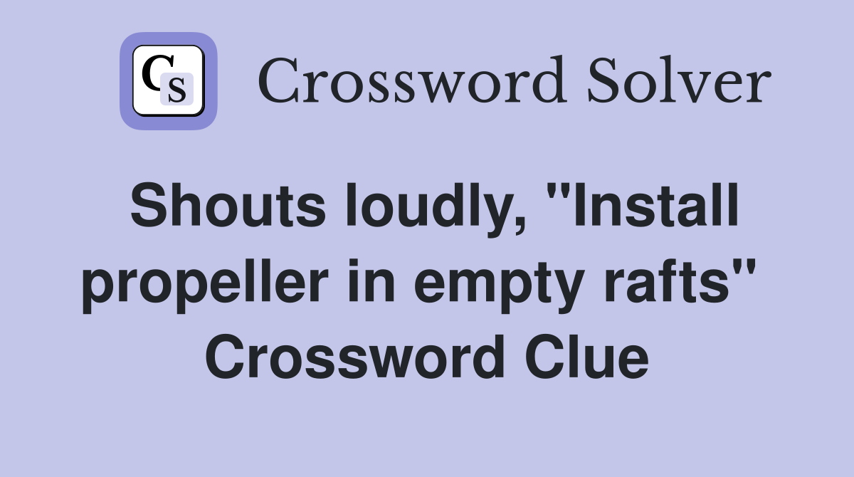 Shouts loudly, "Install propeller in empty rafts"  Crossword Clue