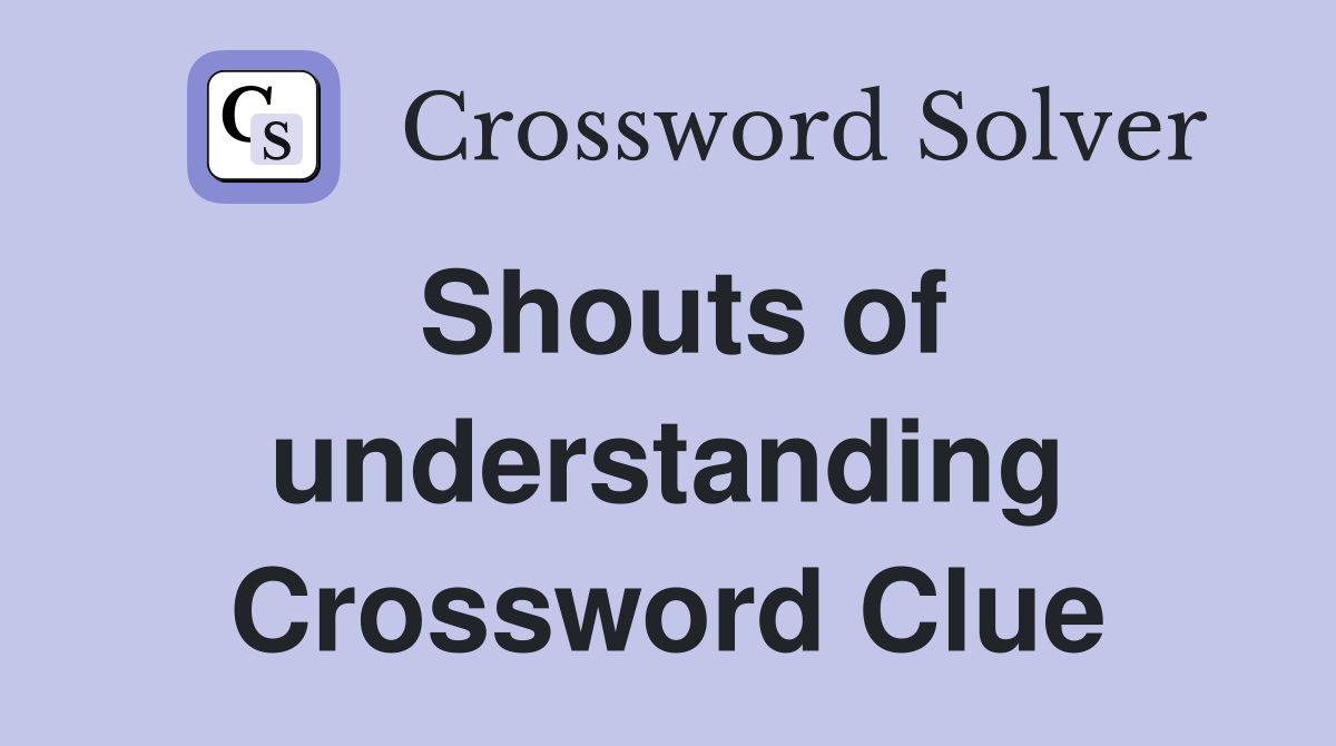 Shouts of understanding Crossword Clue