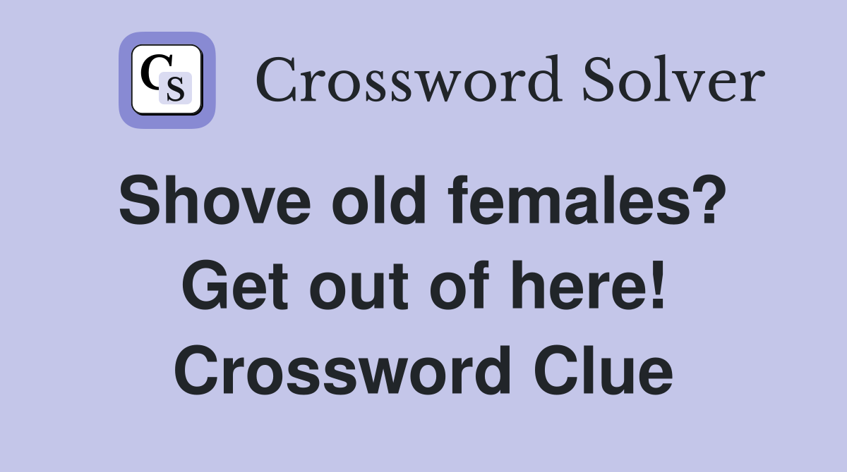 Shove old females?  Get out of here! Crossword Clue