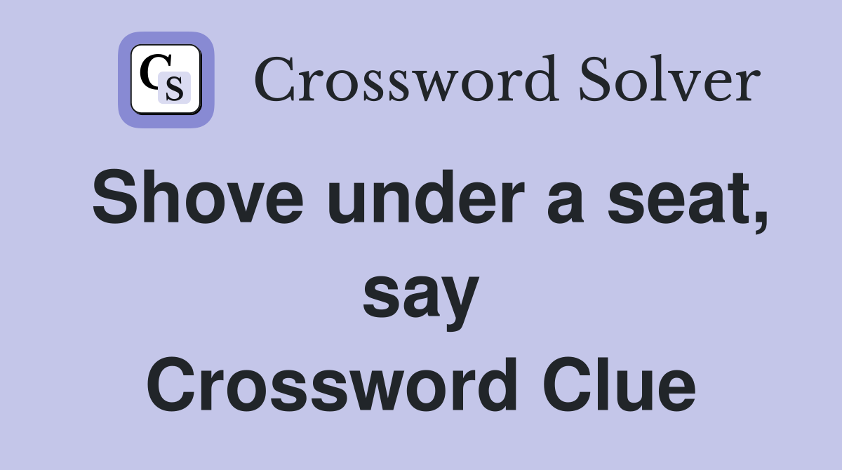 Shove under a seat, say Crossword Clue