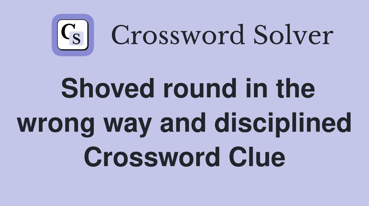 Shoved round in the wrong way and disciplined Crossword Clue