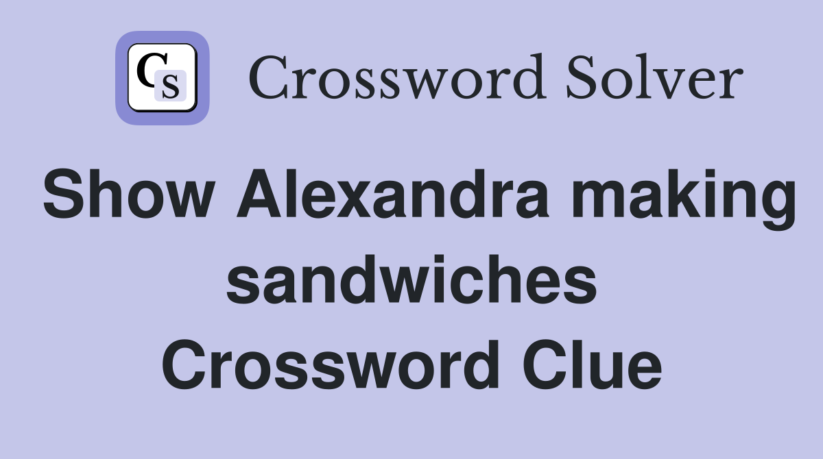 Show Alexandra making sandwiches Crossword Clue