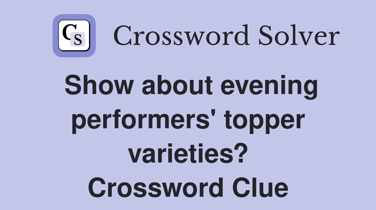 Show about evening performers' topper varieties? Crossword Clue
