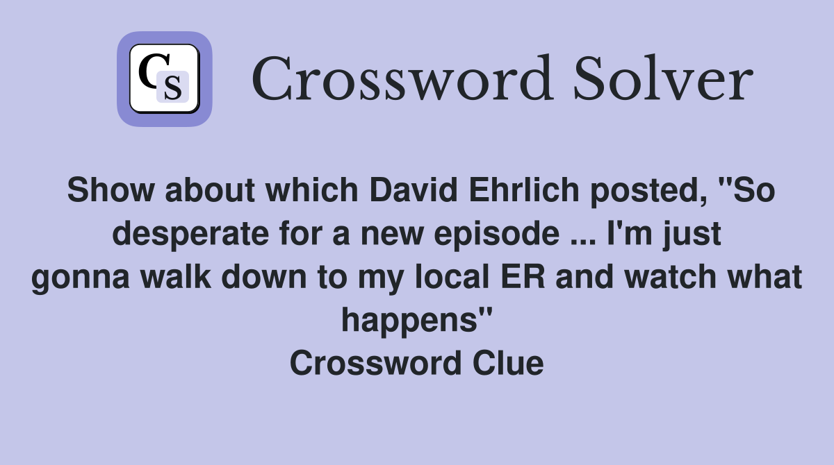 Show about which David Ehrlich posted, "So desperate for a new episode ... I'm just gonna walk down to my local ER and watch what happens" Crossword Clue