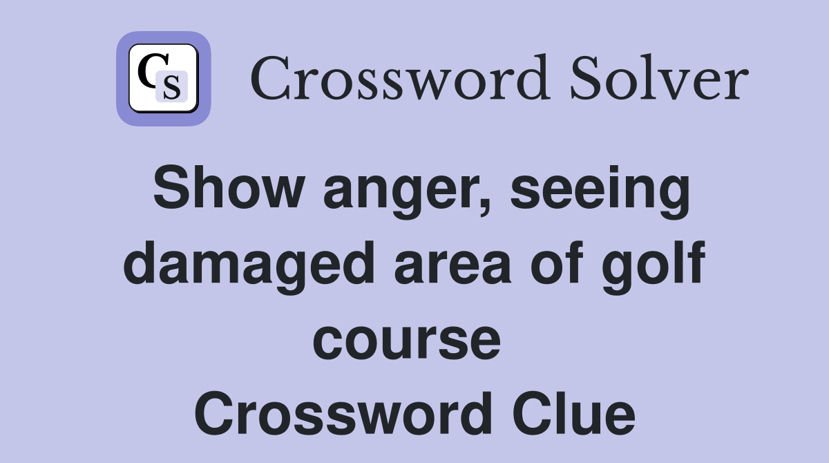 Show anger, seeing damaged area of golf course  Crossword Clue