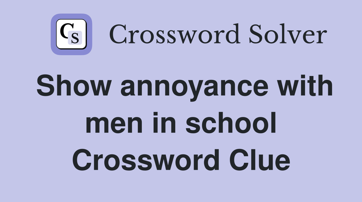 Show annoyance with men in school Crossword Clue