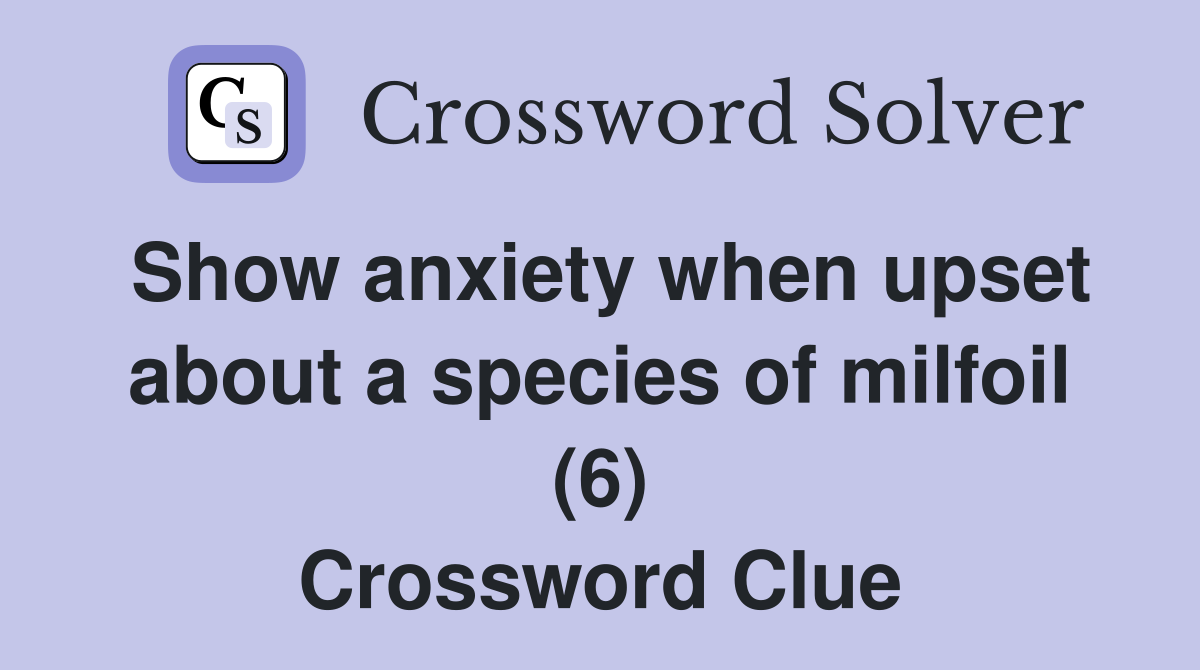 Show anxiety when upset about a species of milfoil (6) Crossword Clue