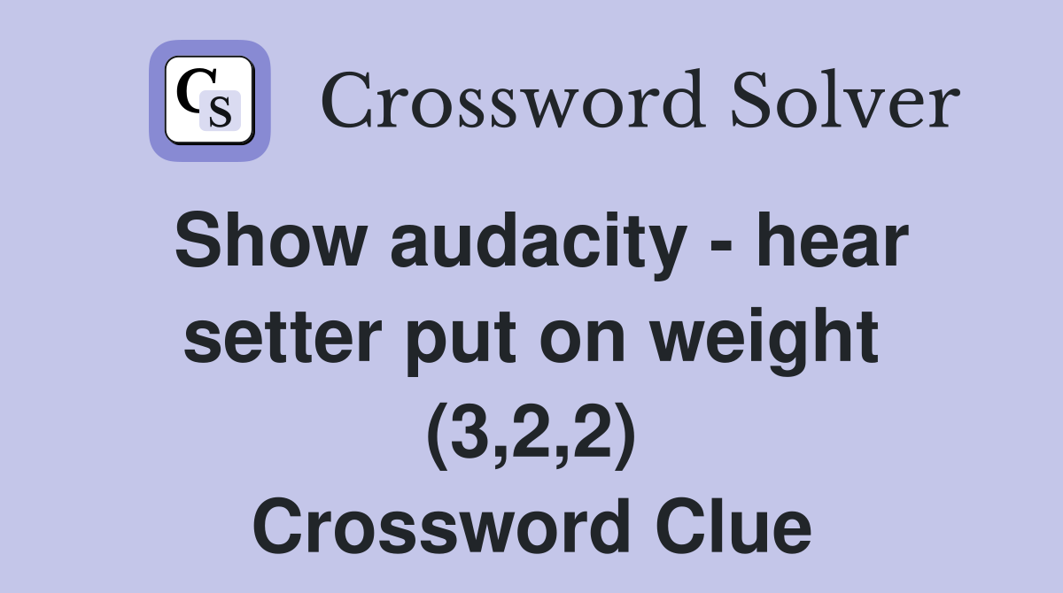 Show audacity - hear setter put on weight (3,2,2) Crossword Clue