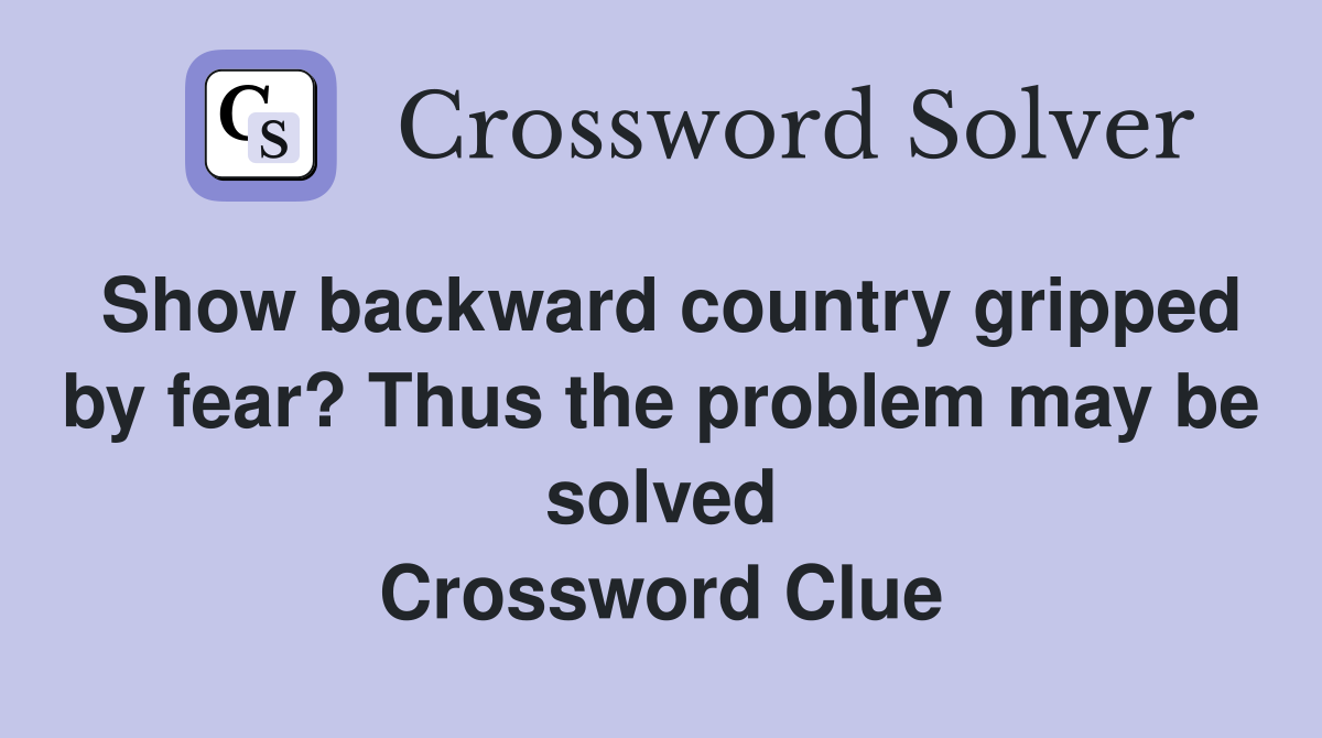 Show backward country gripped by fear? Thus the problem may be solved Crossword Clue