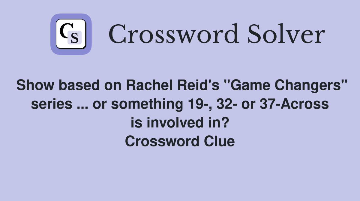 Show based on Rachel Reid's "Game Changers" series ... or something 19-, 32- or 37-Across is involved in? Crossword Clue