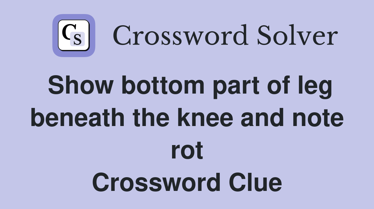 Show bottom part of leg beneath the knee and note rot Crossword Clue