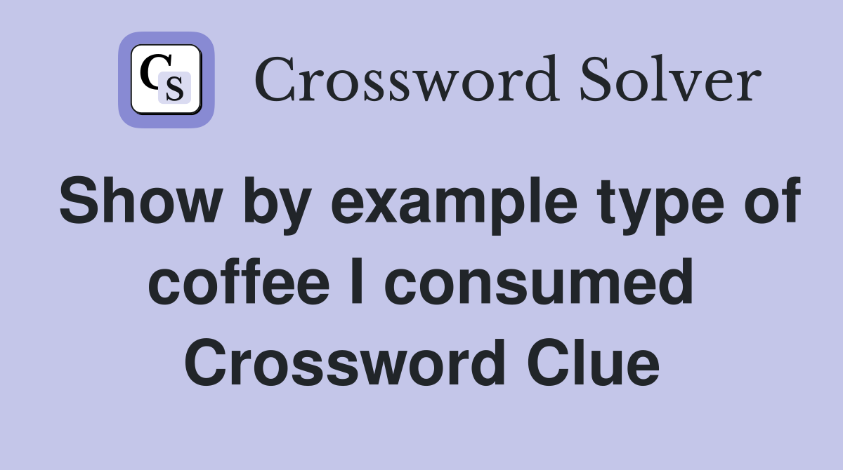 Show by example type of coffee I consumed Crossword Clue