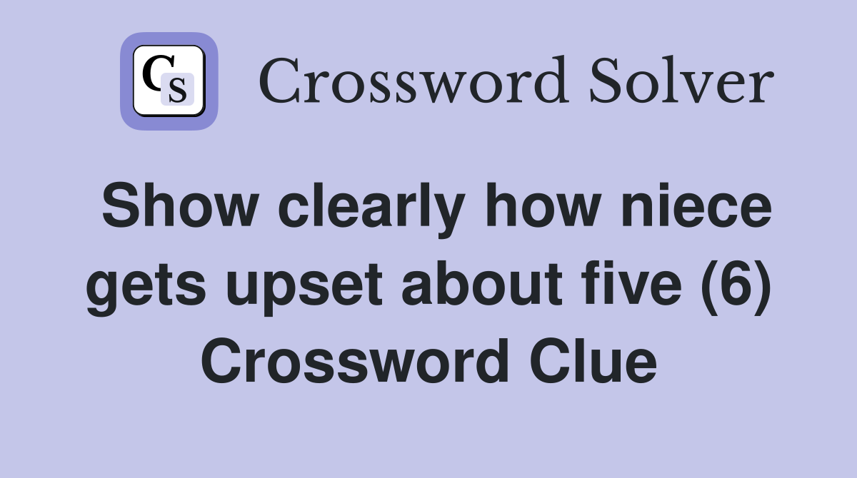 Show clearly how niece gets upset about five (6) Crossword Clue