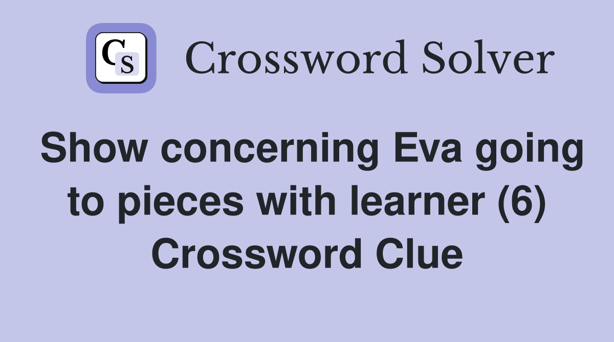 Show concerning Eva going to pieces with learner (6) Crossword Clue