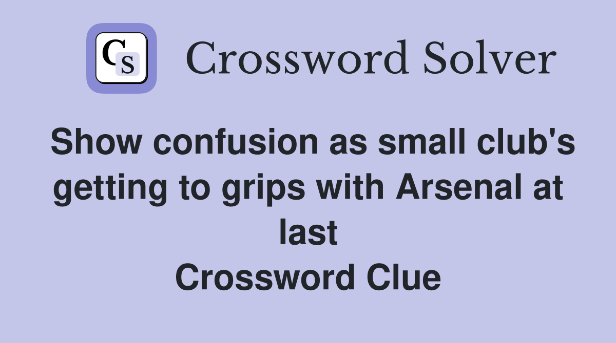 Show confusion as small club's getting to grips with Arsenal at last Crossword Clue