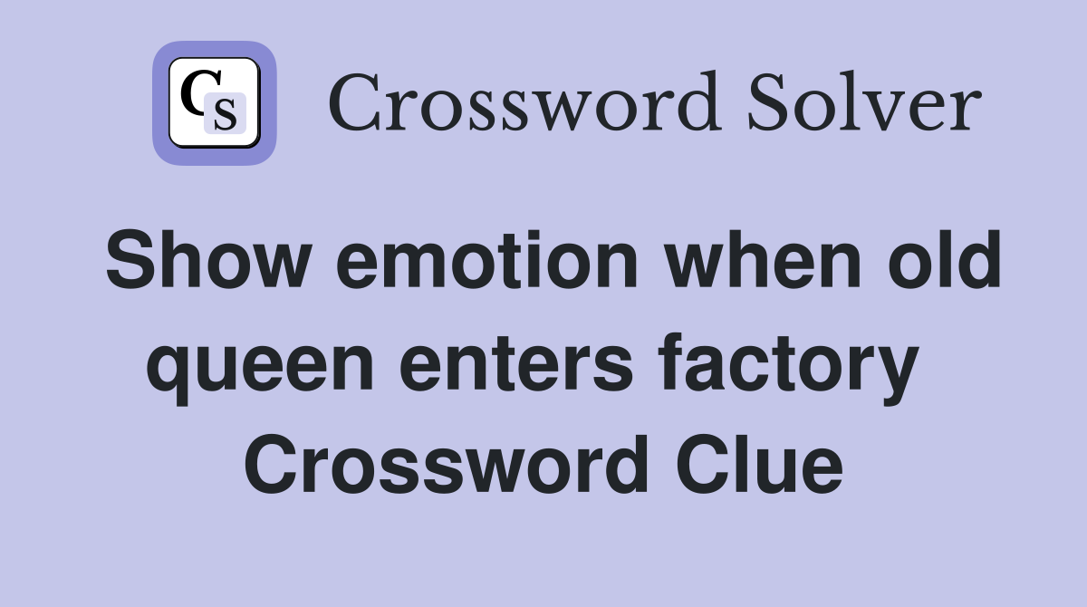 Show emotion when old queen enters factory  Crossword Clue