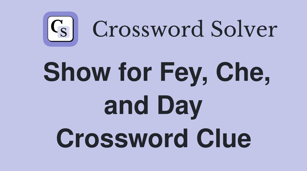 Show for Fey, Che, and Day Crossword Clue