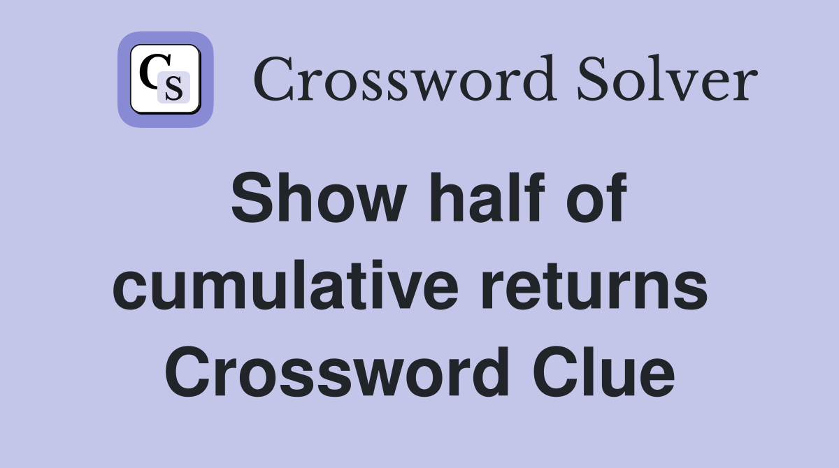 Show half of cumulative returns  Crossword Clue