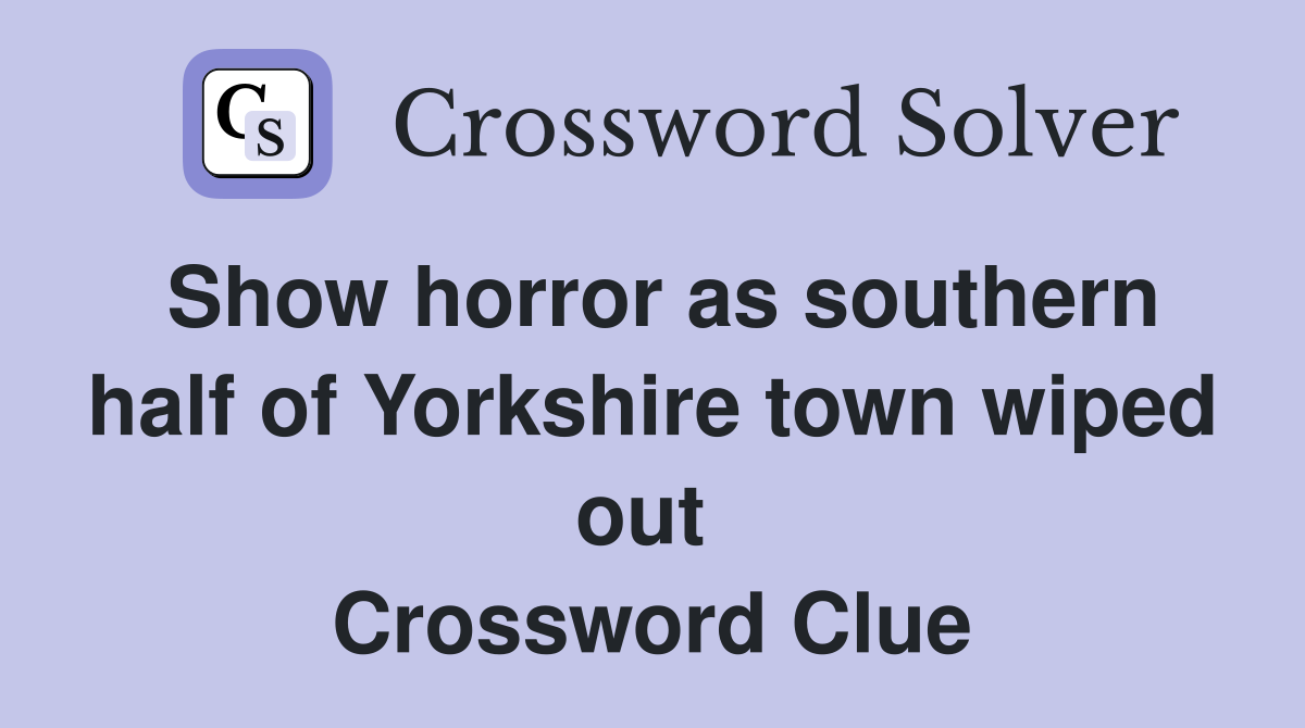 Show horror as southern half of Yorkshire town wiped out  Crossword Clue