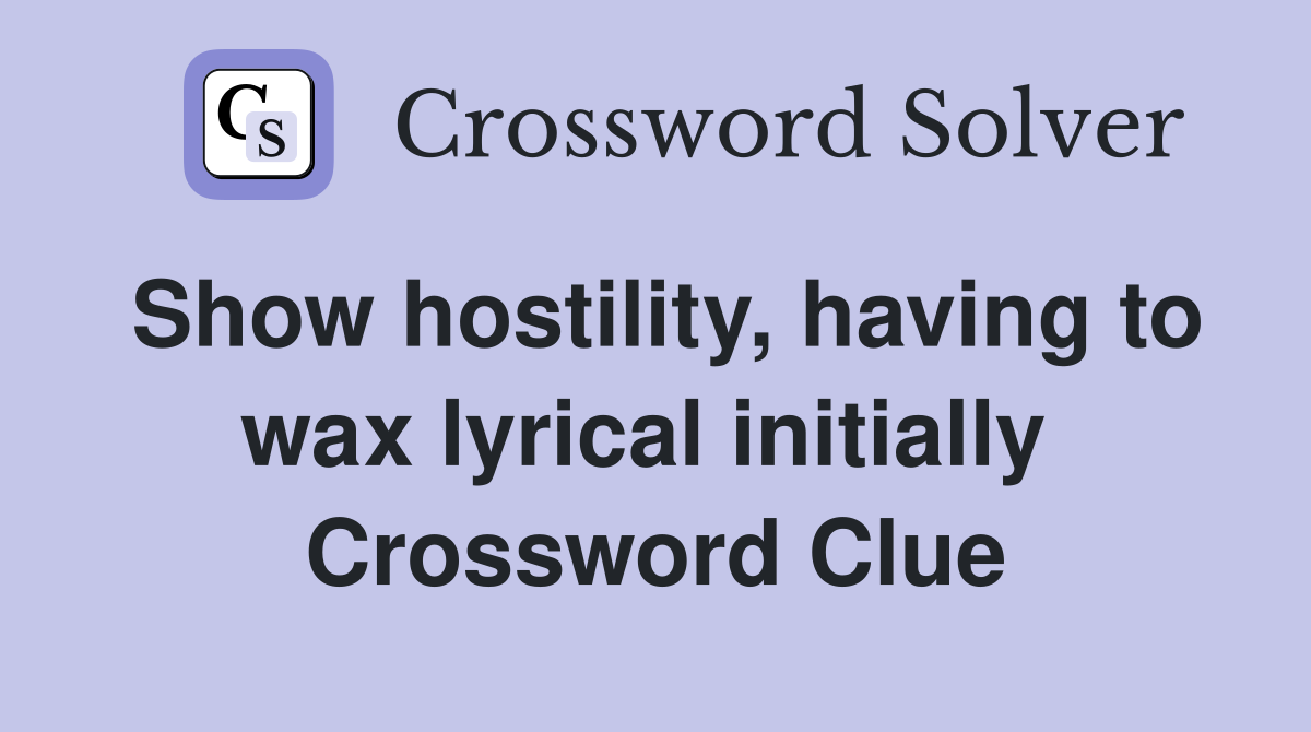 Show hostility, having to wax lyrical initially  Crossword Clue