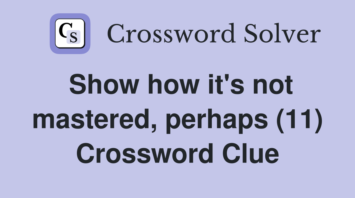 Show how it's not mastered, perhaps (11) Crossword Clue