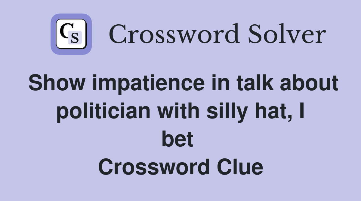 Show impatience in talk about politician with silly hat, I bet  Crossword Clue