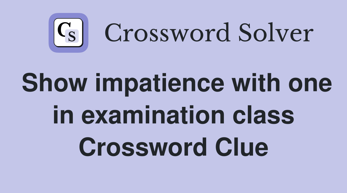 Show impatience with one in examination class Crossword Clue