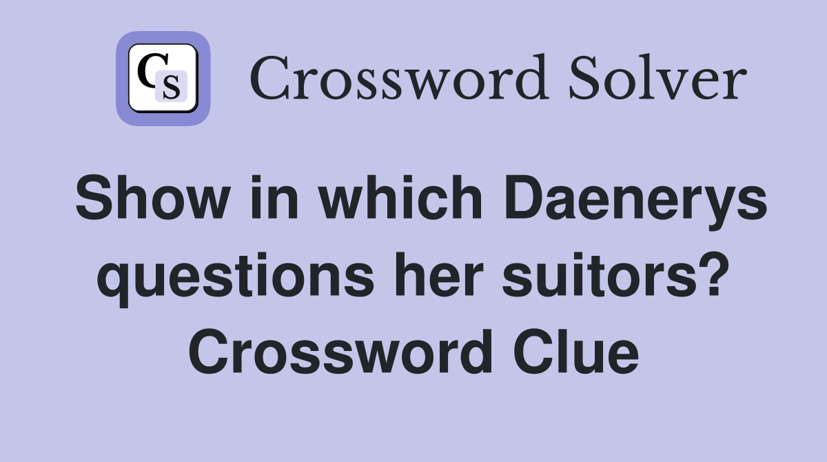 Show in which Daenerys questions her suitors? Crossword Clue