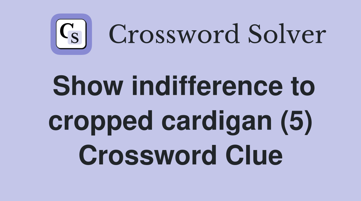 Show indifference to cropped cardigan (5) Crossword Clue