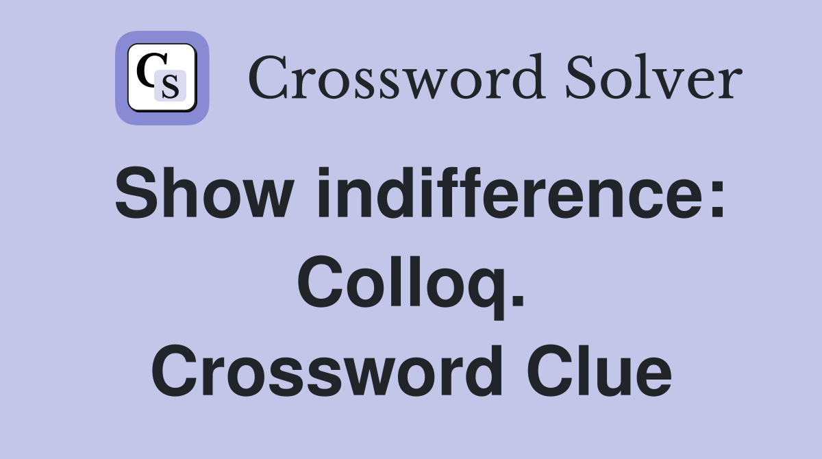 Show indifference: Colloq. Crossword Clue